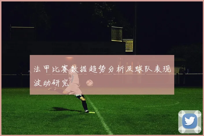 法甲比赛数据趋势分析及球队表现波动研究