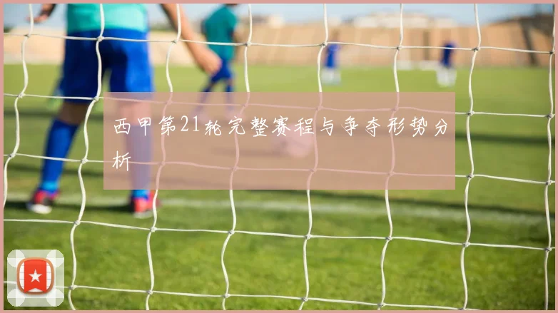 西甲第21轮完整赛程与争夺形势分析