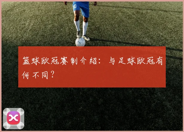 篮球欧冠赛制介绍：与足球欧冠有何不同？