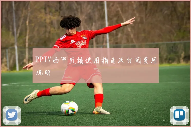 PPTV西甲直播使用指南及订阅费用说明