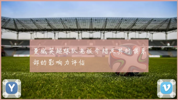 曼城英超球队老板介绍及其对俱乐部的影响力评估