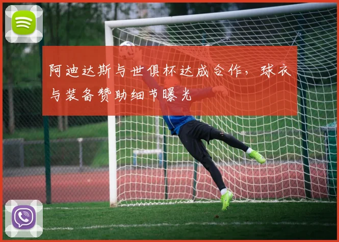 阿迪达斯与世俱杯达成合作，球衣与装备赞助细节曝光