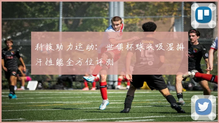 科技助力运动：世俱杯球衣吸湿排汗性能全方位评测