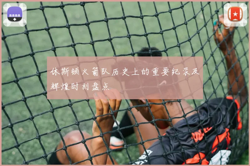 休斯顿火箭队历史上的重要纪录及辉煌时刻盘点