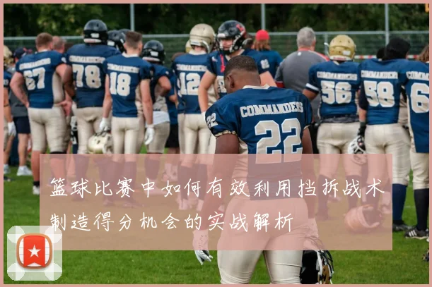 篮球比赛中如何有效利用挡拆战术制造得分机会的实战解析