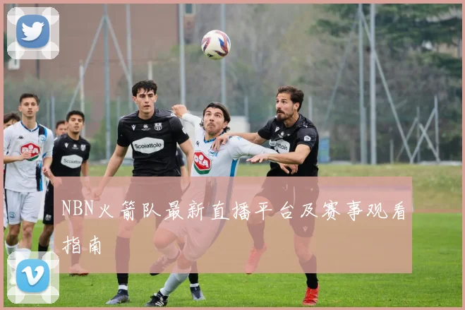 NBN火箭队最新直播平台及赛事观看指南