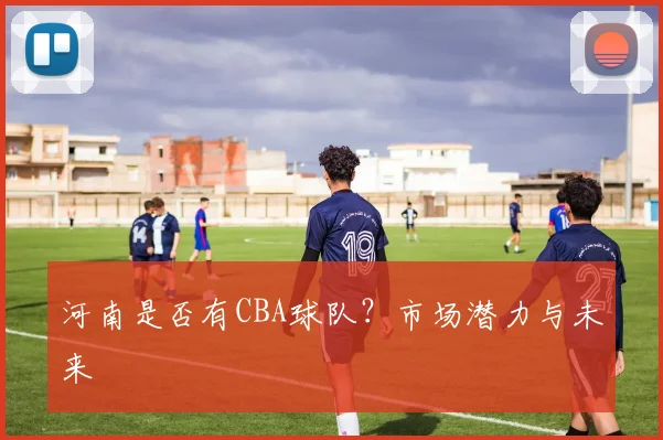 河南是否有CBA球队？市场潜力与未来