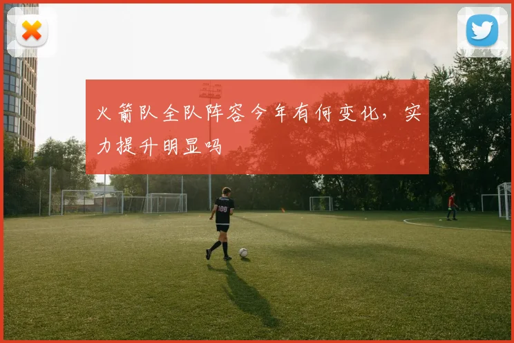 火箭队全队阵容今年有何变化，实力提升明显吗