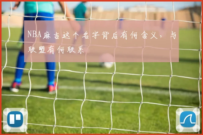 NBA麻吉这个名字背后有何含义，与联盟有何联系