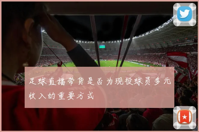 足球直播带货是否为现役球员多元收入的重要方式