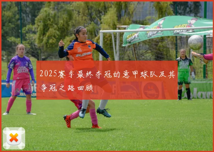 2025赛季最终夺冠的意甲球队及其争冠之路回顾