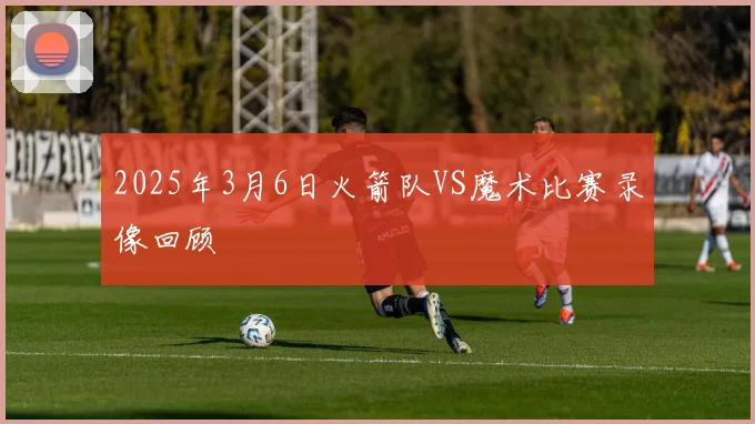 2025年3月6日火箭队VS魔术比赛录像回顾