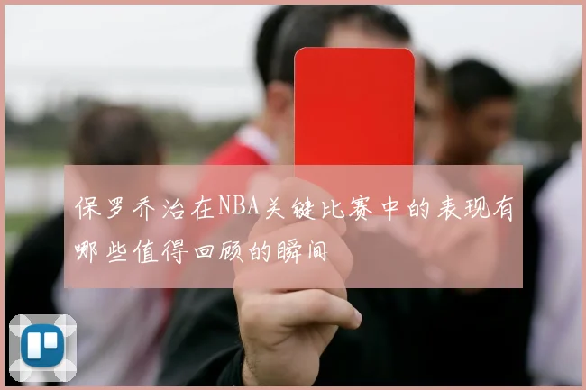 保罗乔治在NBA关键比赛中的表现有哪些值得回顾的瞬间
