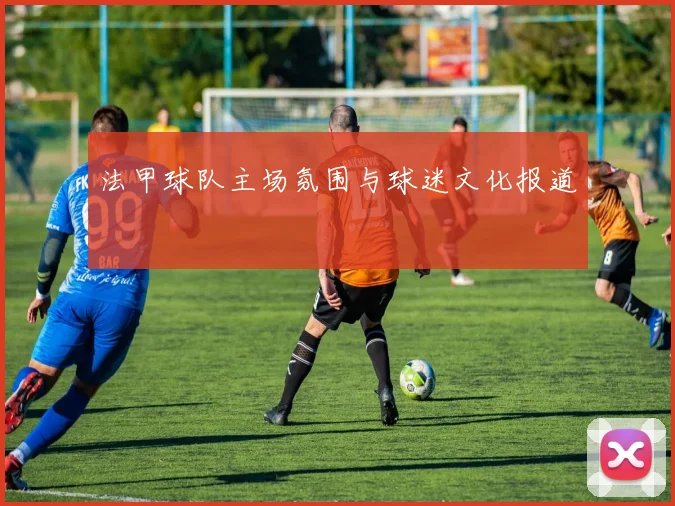 法甲球队主场氛围与球迷文化报道