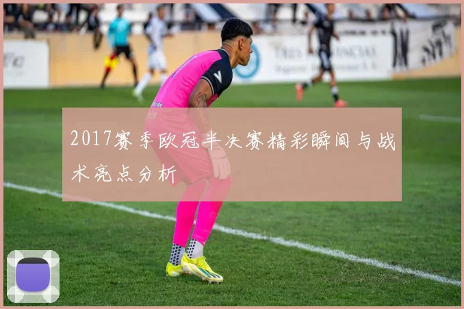 2017赛季欧冠半决赛精彩瞬间与战术亮点分析