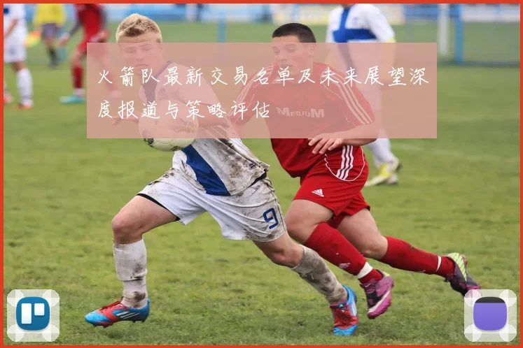 火箭队最新交易名单及未来展望深度报道与策略评估